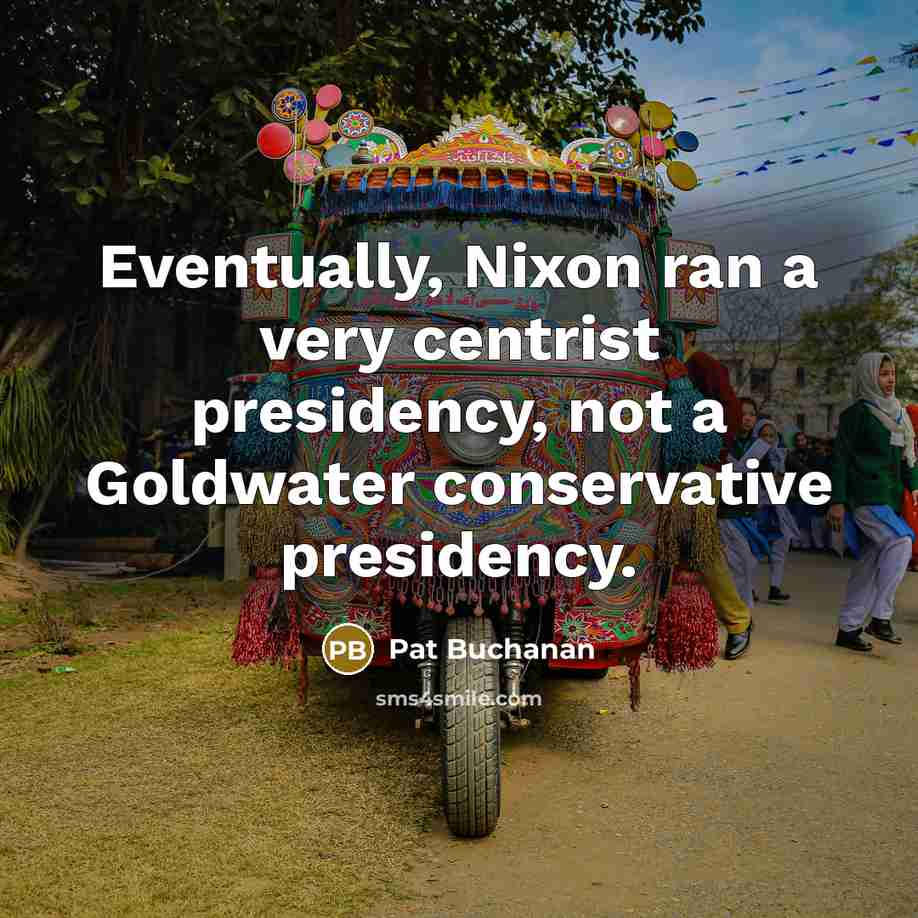 “Eventually, Nixon ran a very centrist presidency, not a Goldwater conservative presidency.” quote by Pat Buchanan