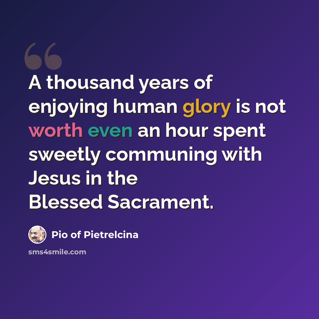 “A thousand years of enjoying human glory is not worth even an hour spent sweetly communing with Jesus in the Blessed Sacrament.” quote by Pio of Pietrelcina