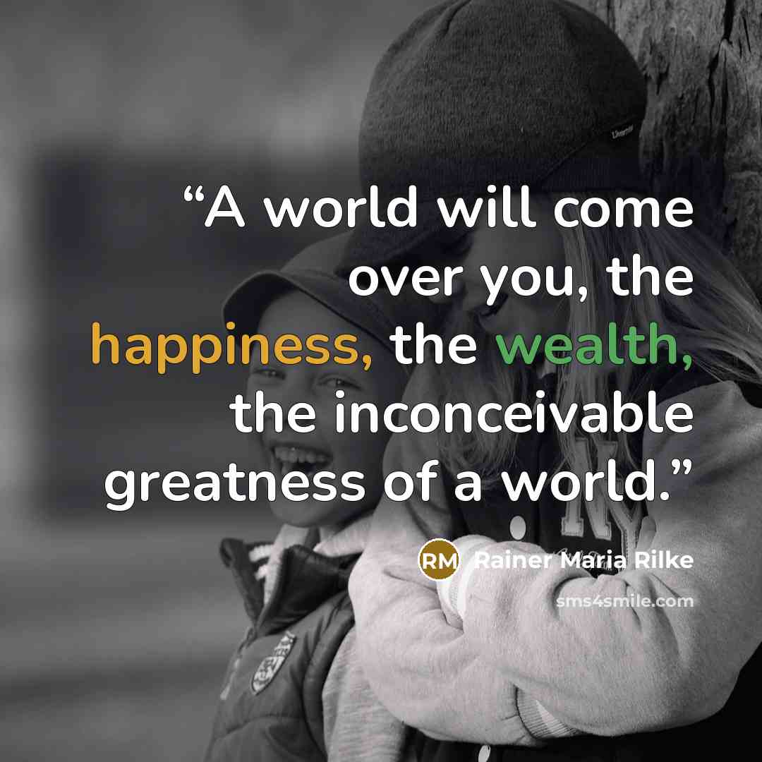 “A world will come over you, the happiness, the wealth, the inconceivable greatness of a world.” quote by Rainer Maria Rilke