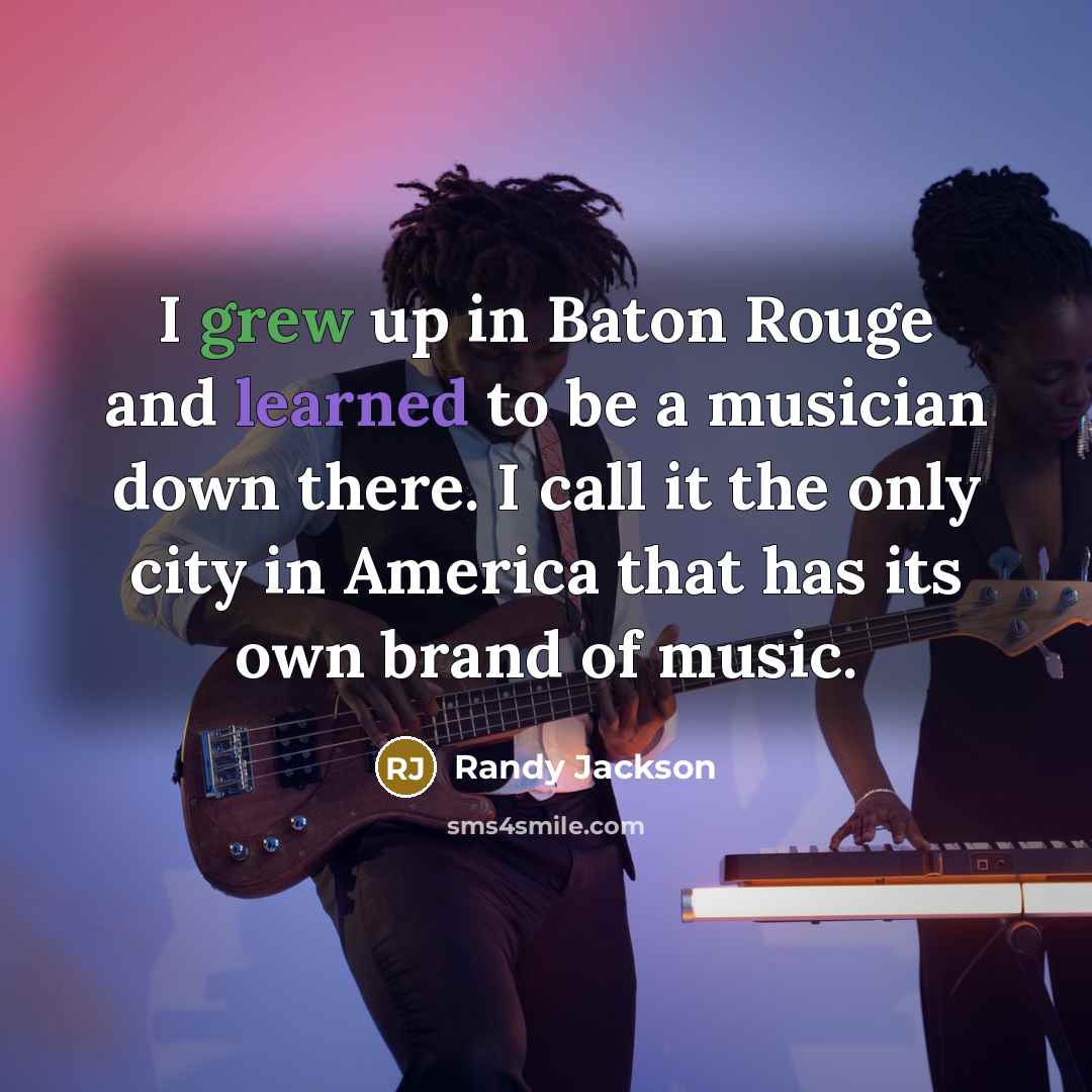“I grew up in Baton Rouge and learned to be a musician down there. I call it the only city in America that has its own brand of music.” quote by Randy Jackson