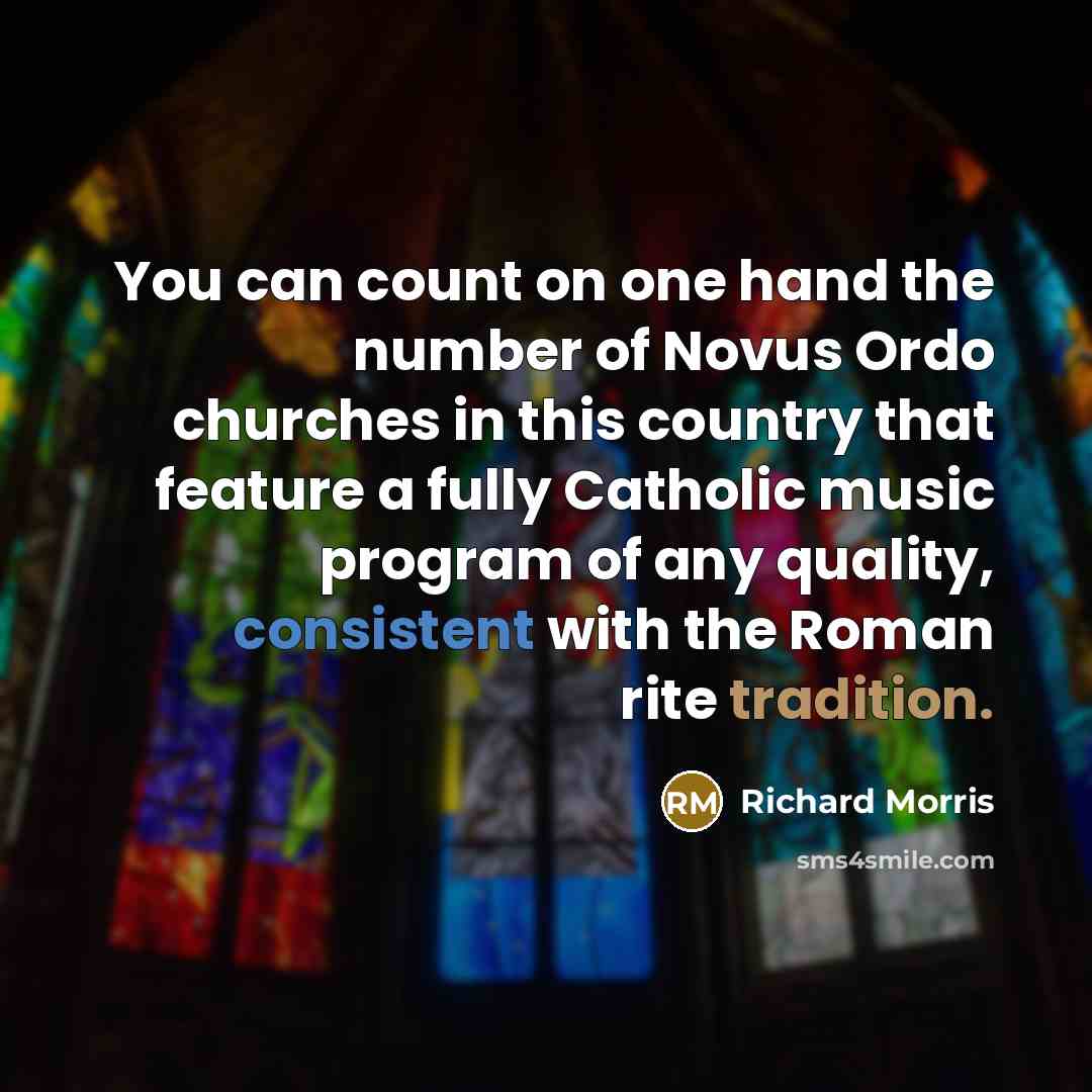“You can count on one hand the number of Novus Ordo churches in this country that feature a fully Catholic music program of any quality, consistent with the Roman rite tradition.” quote by Richard Morris