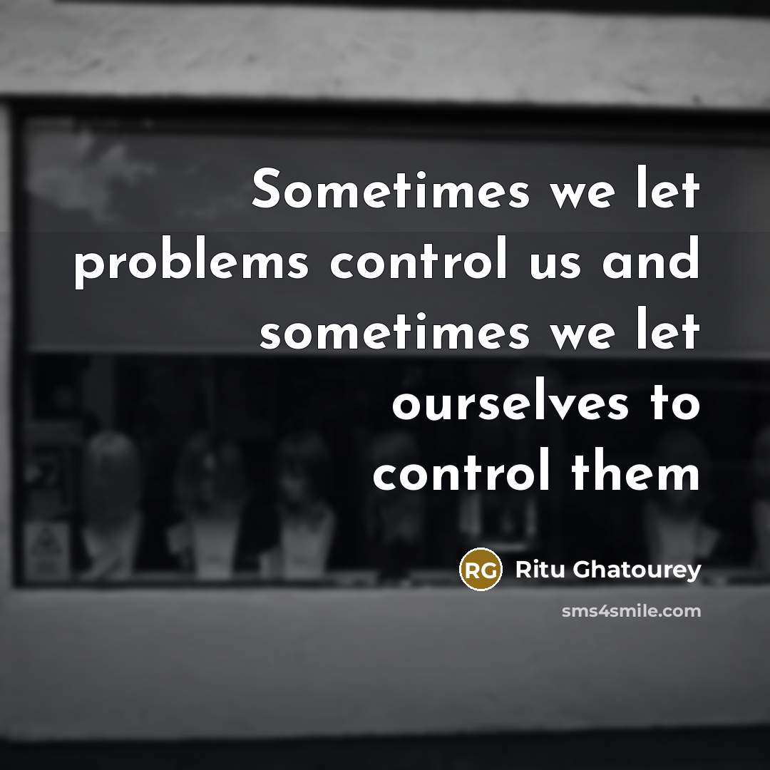 “Sometimes we let problems control us and sometimes we let ourselves to control them” quote by Ritu Ghatourey