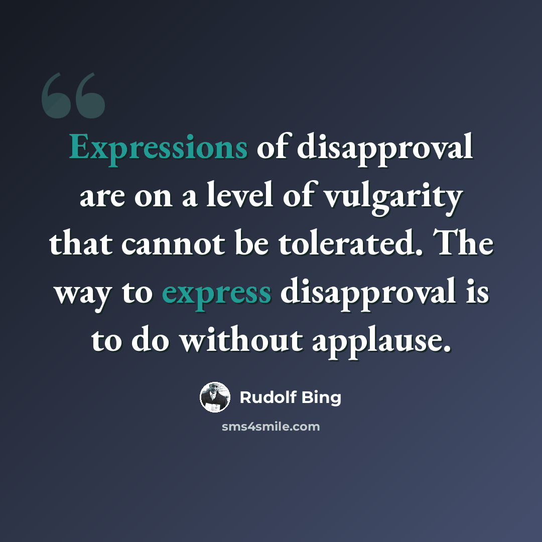 “Expressions of disapproval are on a level of vulgarity that cannot be tolerated. The way to express disapproval is to do without applause.” quote by Rudolf Bing