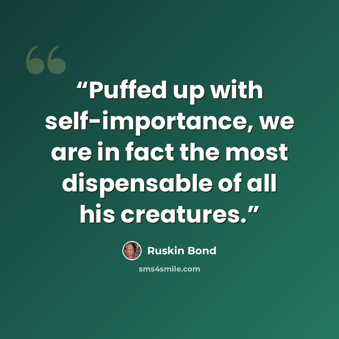 “Puffed up with self-importance, we are in fact the most dispensable of all his creatures.” quote by Ruskin Bond