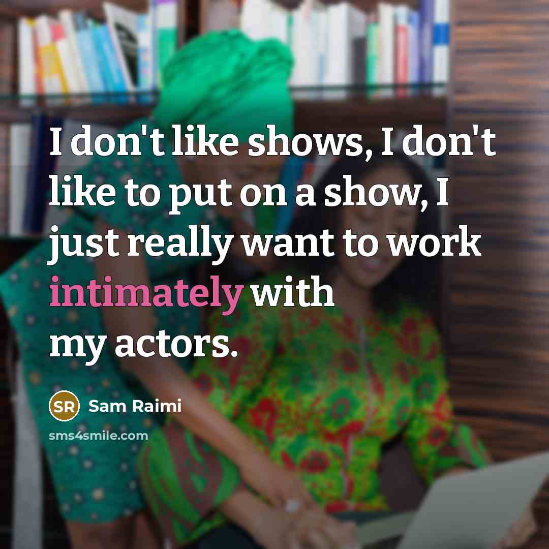 “I don't like shows, I don't like to put on a show, I just really want to work intimately with my actors.” quote by Sam Raimi