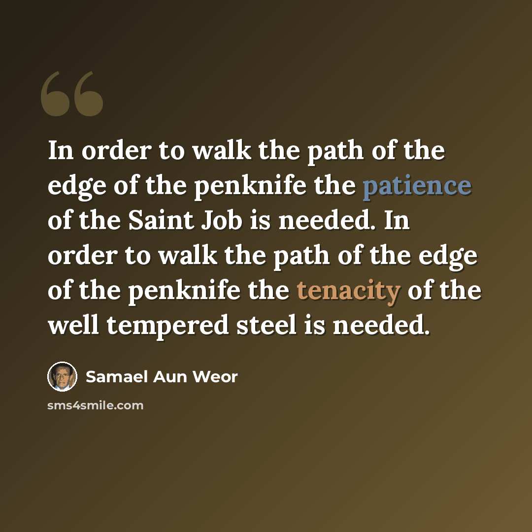 “In order to walk the path of the edge of the penknife the patience of the Saint Job is needed. In order to walk the path of the edge of the penknife the tenacity of the well tempered steel is needed.” quote by Samael Aun Weor