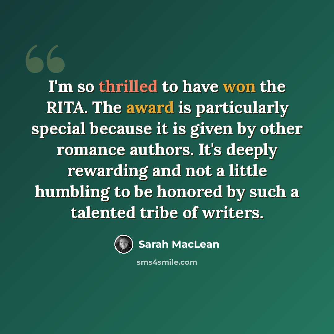 “I'm so thrilled to have won the RITA. The award is particularly special because it is given by other romance authors. It's deeply rewarding and not a little humbling to be honored by such a talented tribe of writers.” quote by Sarah MacLean