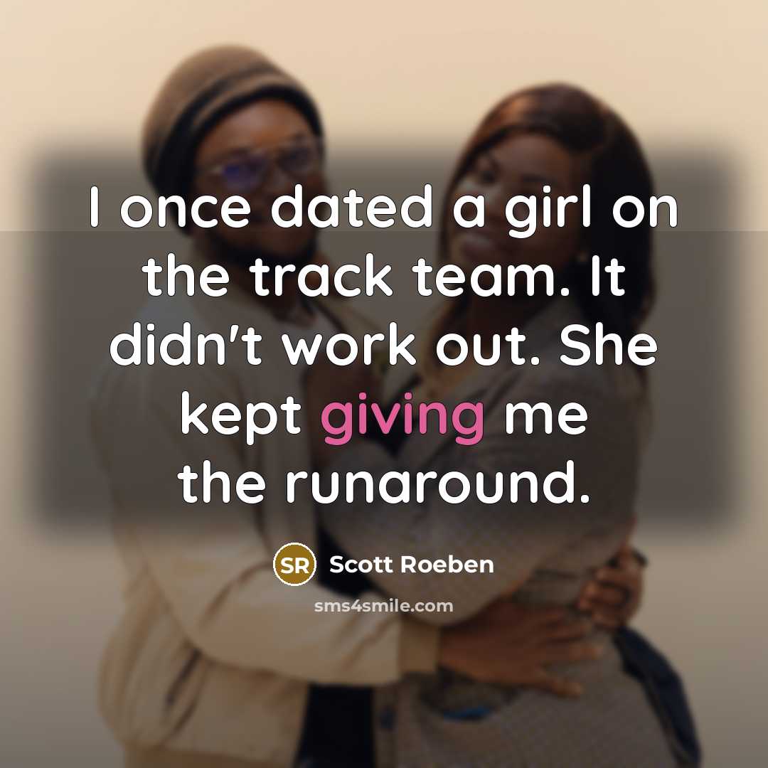 “I once dated a girl on the track team. It didn't work out. She kept giving me the runaround.” quote by Scott Roeben