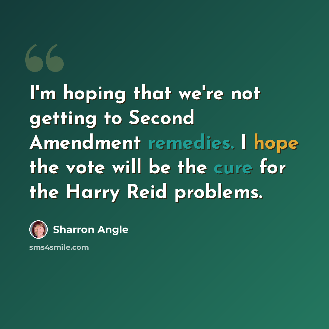 “I'm hoping that we're not getting to Second Amendment remedies. I hope the vote will be the cure for the Harry Reid problems.” quote by Sharron Angle
