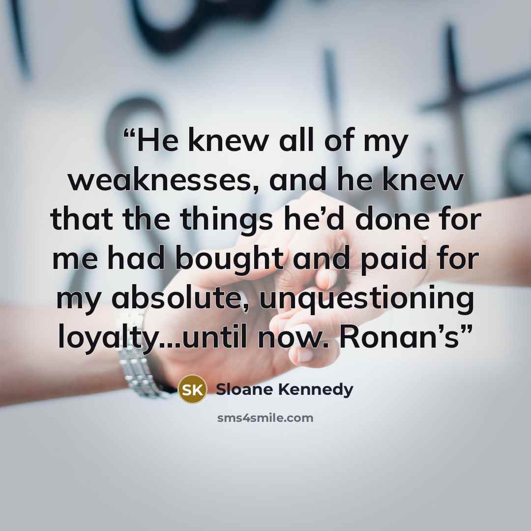 “He knew all of my weaknesses, and he knew that the things he’d done for me had bought and paid for my absolute, unquestioning loyalty…until now. Ronan’s” quote by Sloane Kennedy