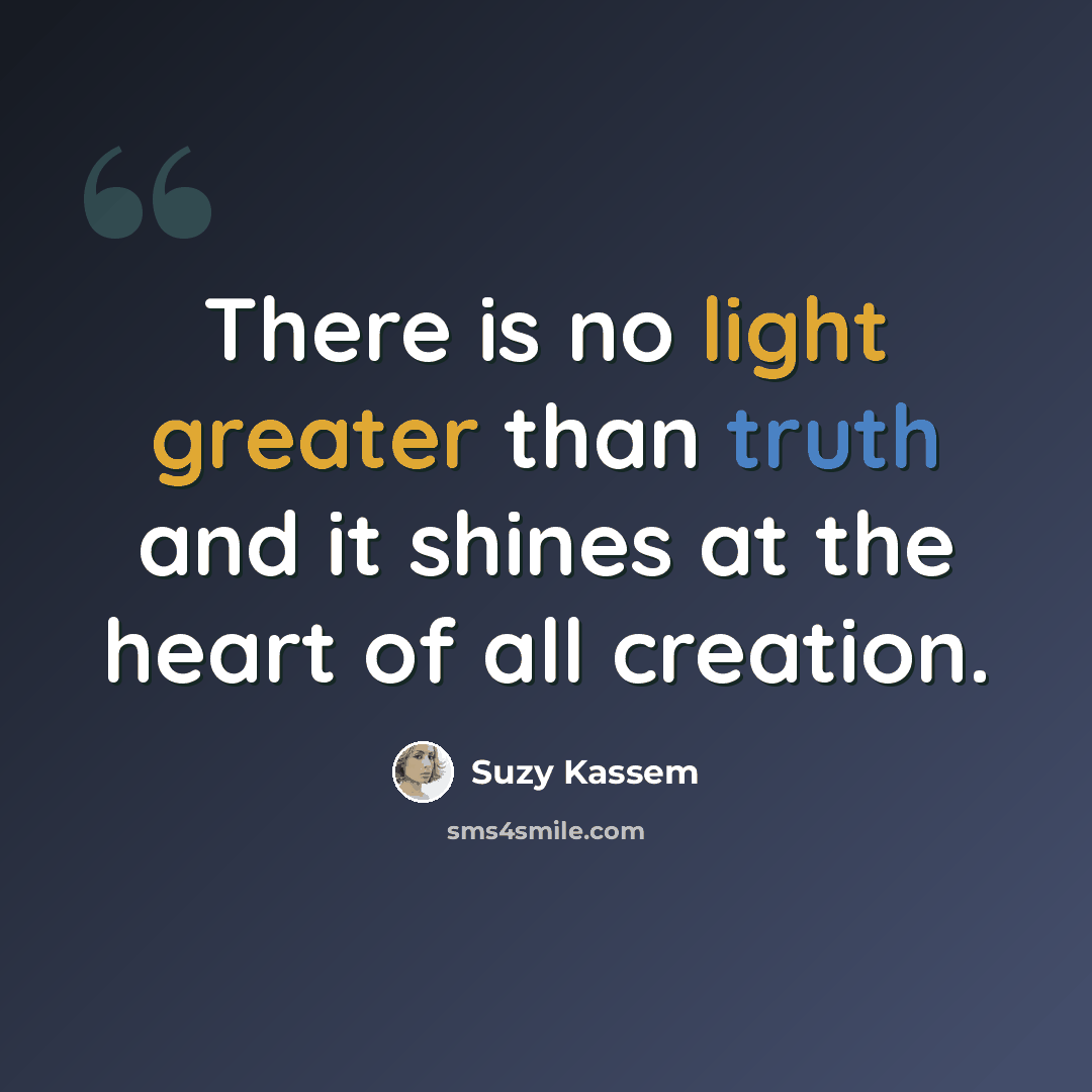 “There is no light greater than truth and it shines at the heart of all creation.” quote by Suzy Kassem