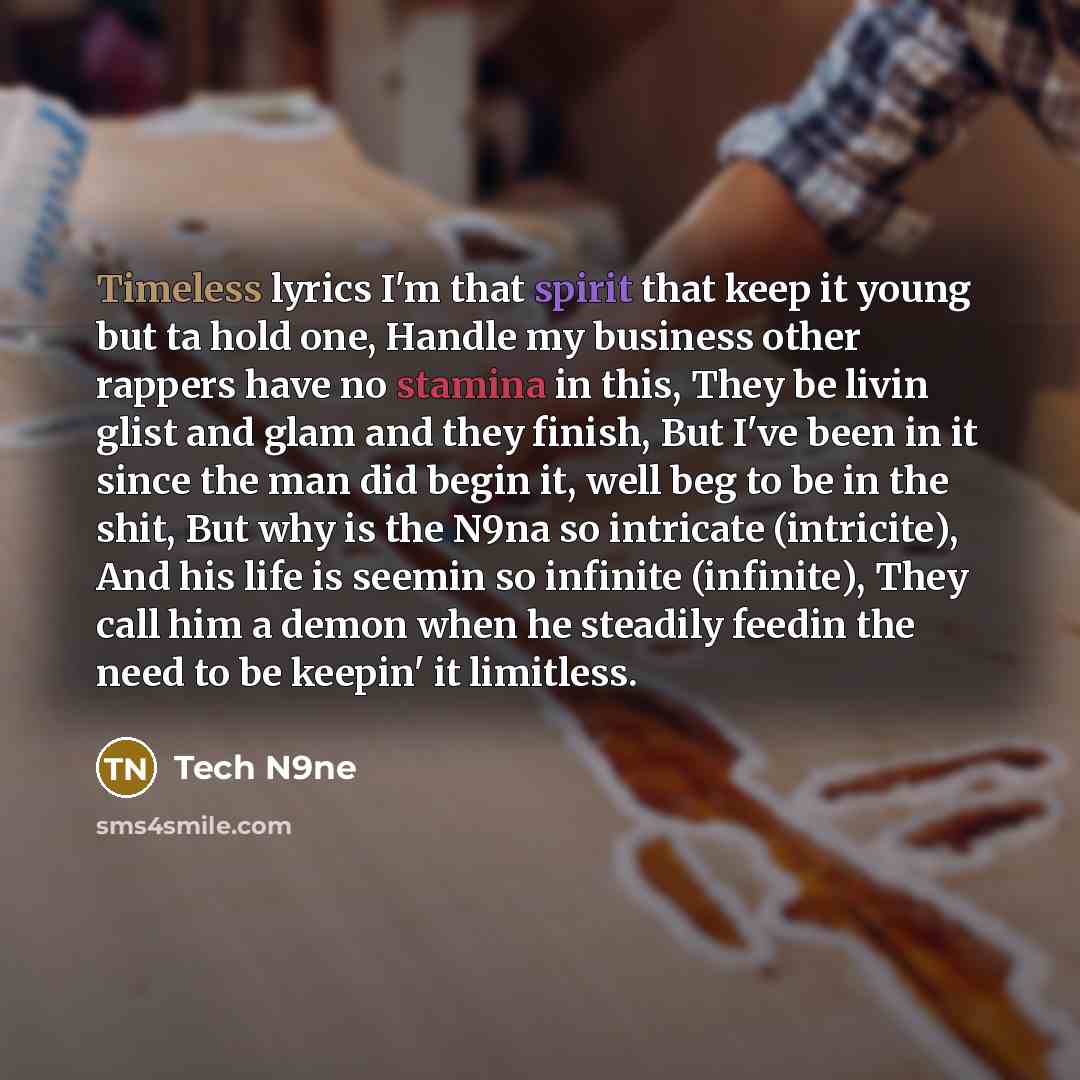 “Timeless lyrics I'm that spirit that keep it young but ta hold one, Handle my business other rappers have no stamina in this, They be livin glist and glam and they finish, But I've been in it since the man did begin it, well beg to be in the shit, But why is the N9na so intricate (intricite), And…” quote by Tech N9ne