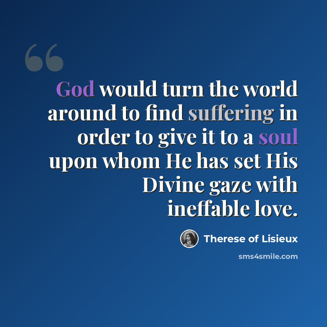 “God would turn the world around to find suffering in order to give it to a soul upon whom He has set His Divine gaze with ineffable love.” quote by Therese of Lisieux