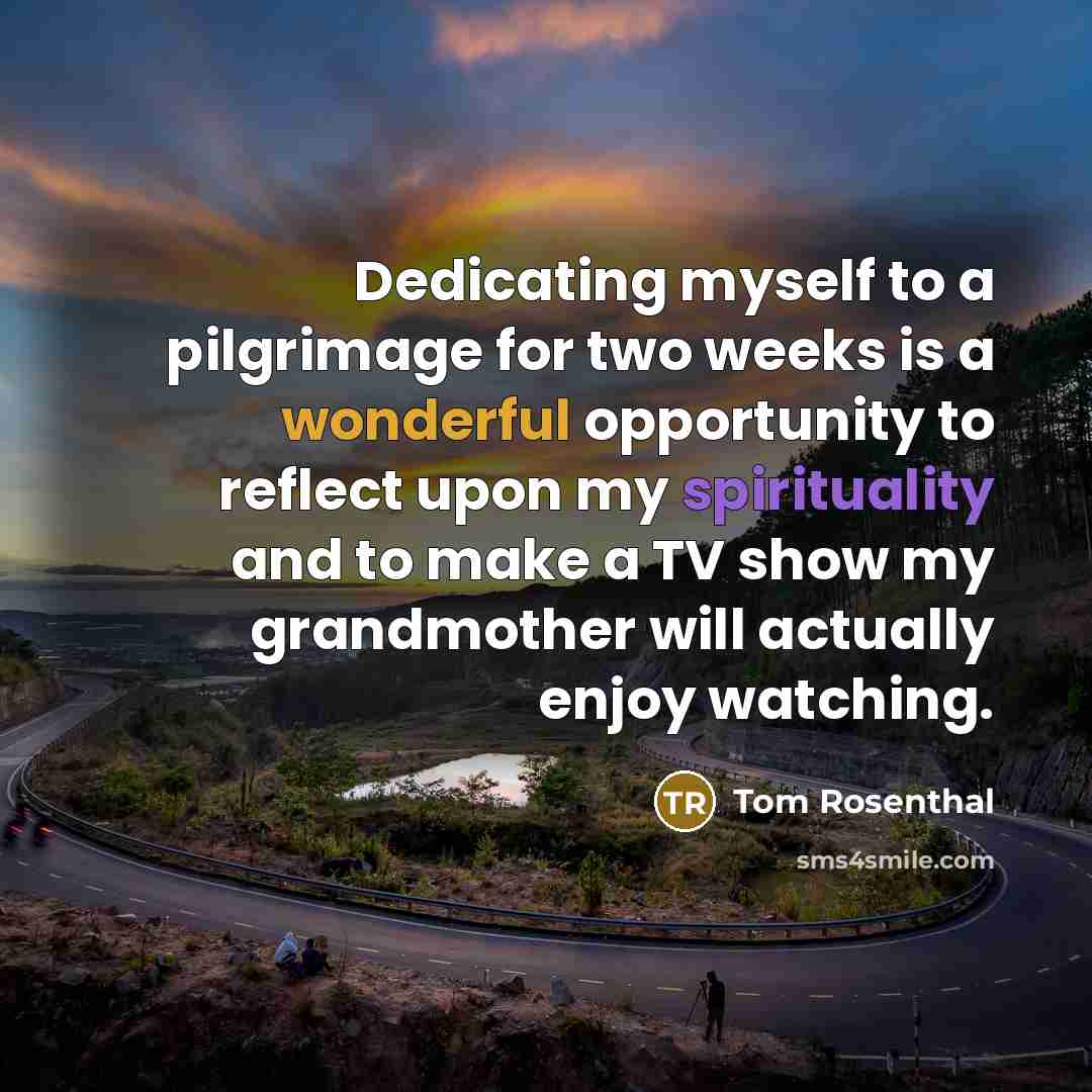 “Dedicating myself to a pilgrimage for two weeks is a wonderful opportunity to reflect upon my spirituality and to make a TV show my grandmother will actually enjoy watching.” quote by Tom Rosenthal