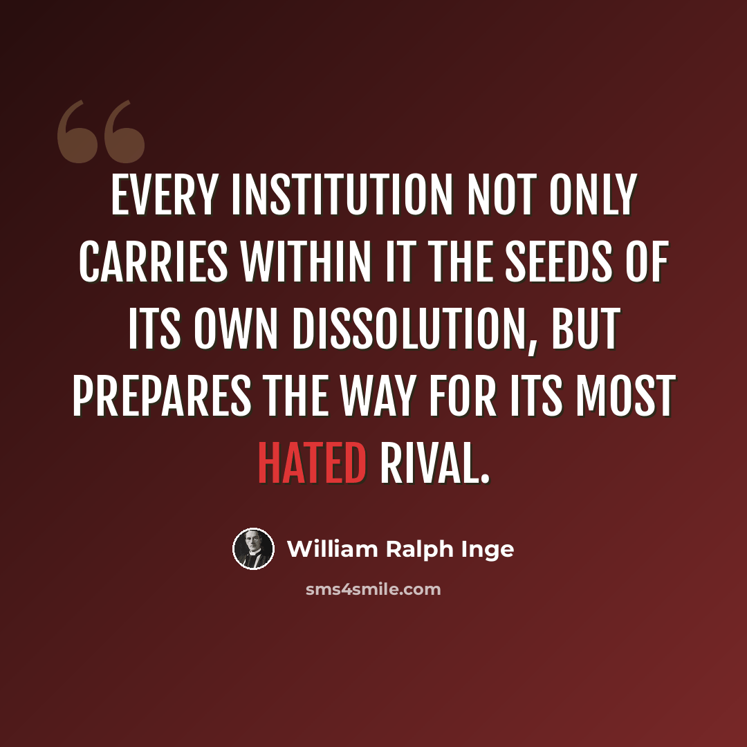 “Every institution not only carries within it the seeds of its own dissolution, but prepares the way for its most hated rival.” quote by William Ralph Inge
