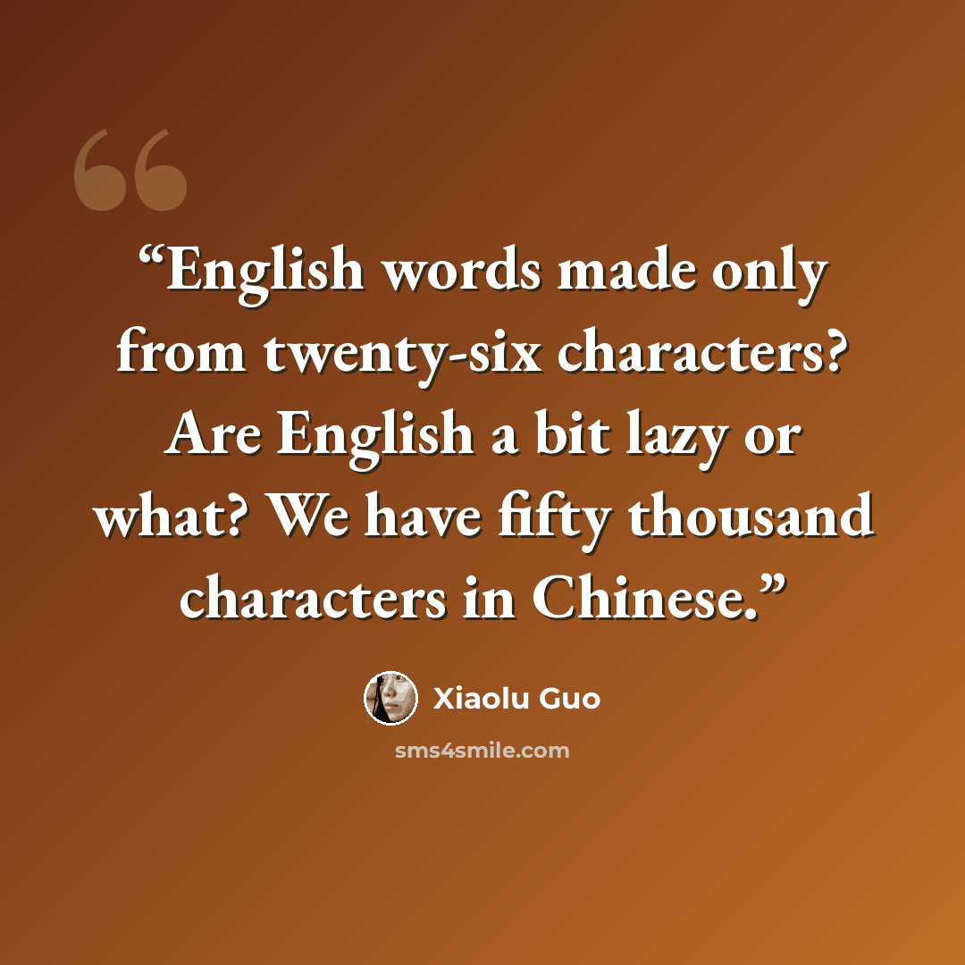 “English words made only from twenty-six characters? Are English a bit lazy or what? We have fifty thousand characters in Chinese.” quote by Xiaolu Guo