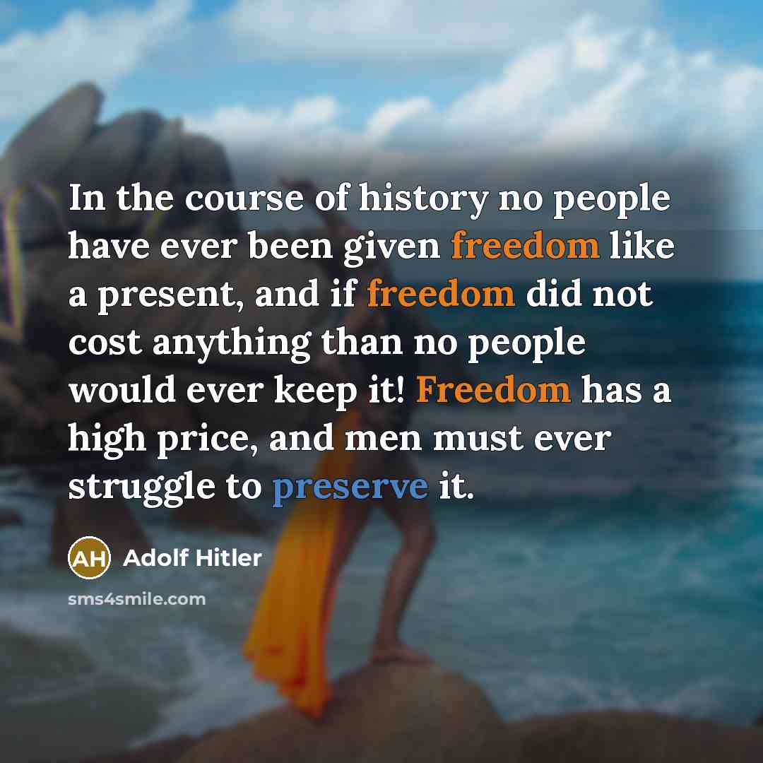 “In the course of history no people have ever been given freedom like a present, and if freedom did not cost anything than no people would ever keep it! Freedom has a high price, and men must ever struggle to preserve it.” quote by Adolf Hitler