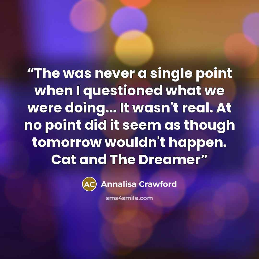 “The was never a single point when I questioned what we were doing... It wasn't real. At no point did it seem as though tomorrow wouldn't happen. Cat and The Dreamer” quote by Annalisa Crawford