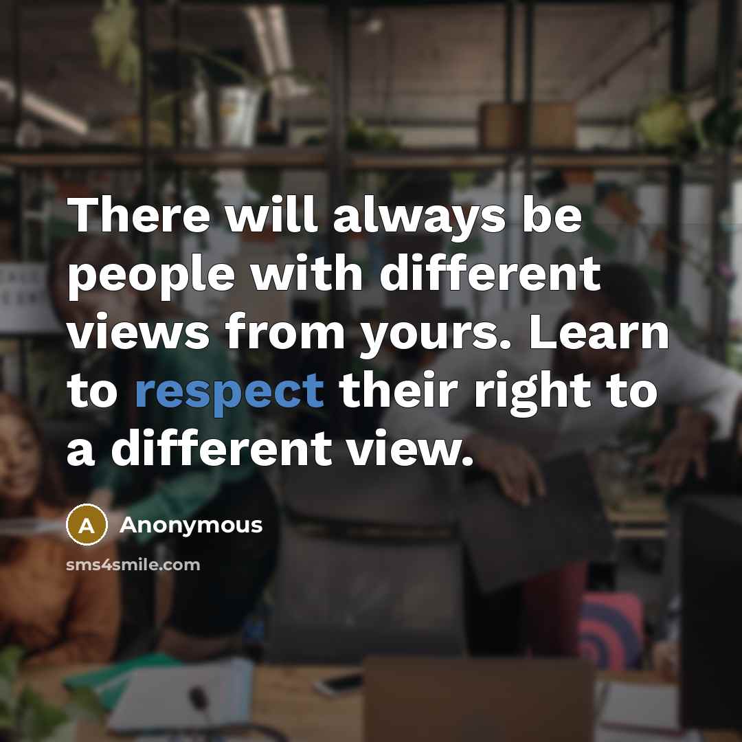 “There will always be people with different views from yours. Learn to respect their right to a different view.” quote by Anonymous