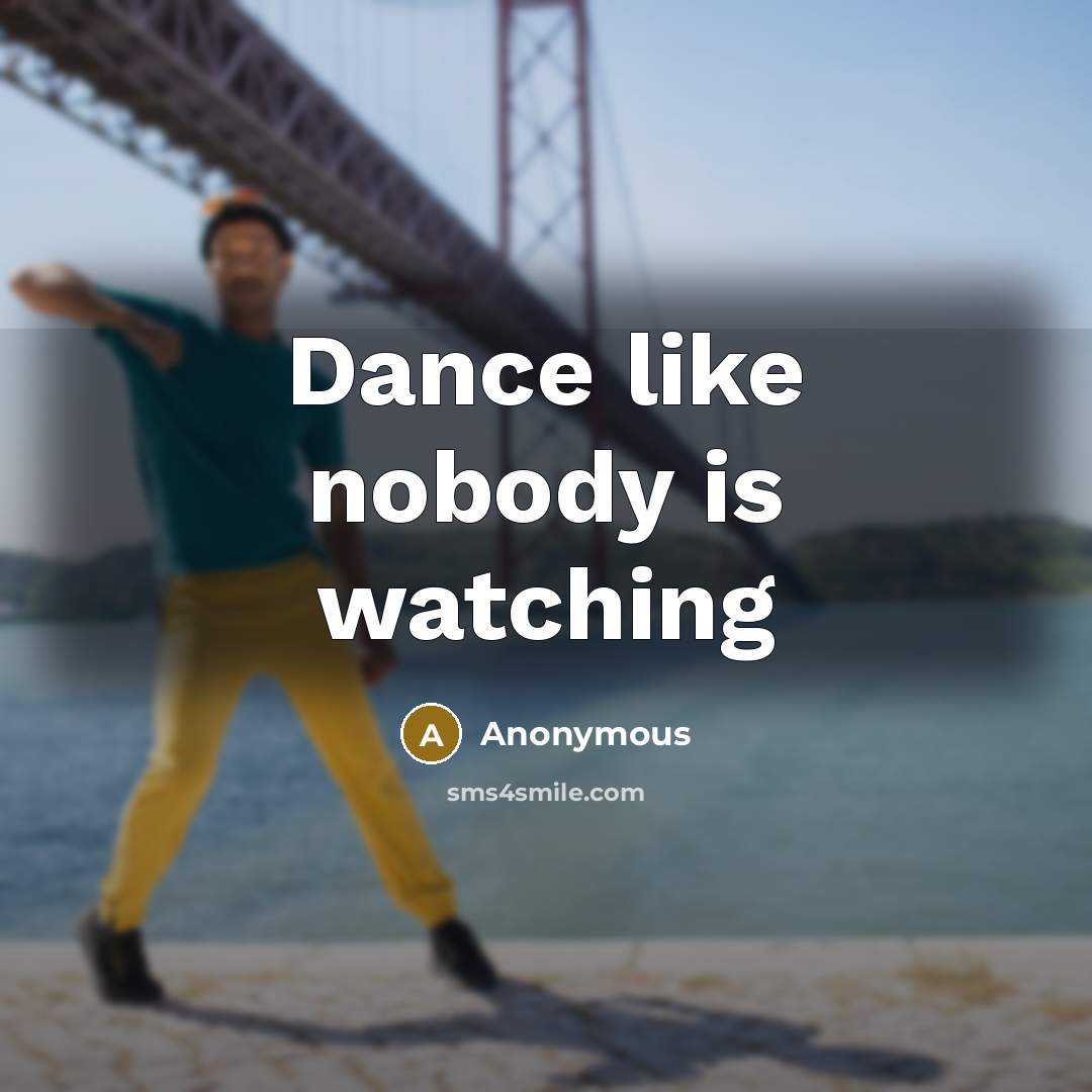 “Dance like nobody is watching” quote by Anonymous