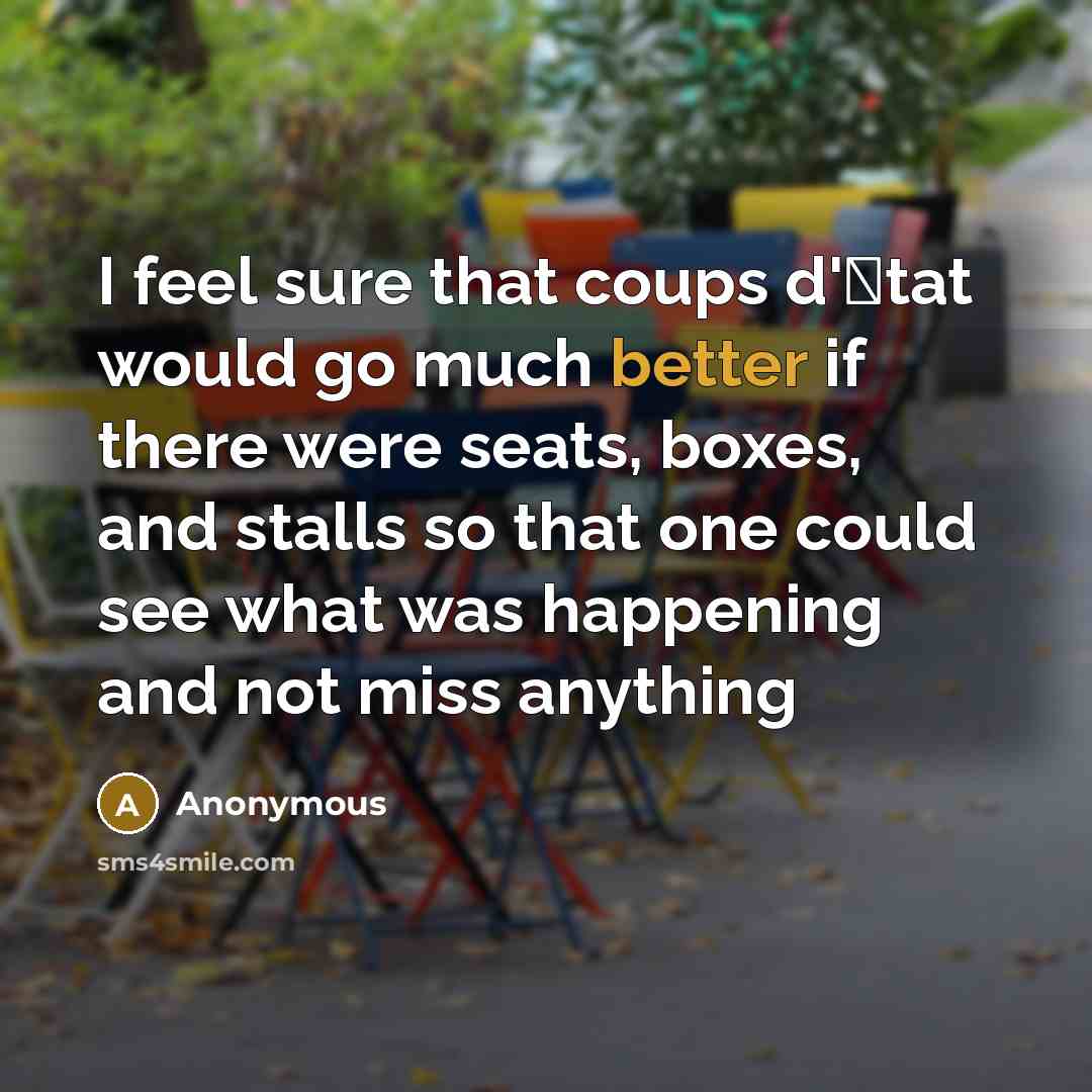 “I feel sure that coups d'�tat would go much better if there were seats, boxes, and stalls so that one could see what was happening and not miss anything” quote by Anonymous