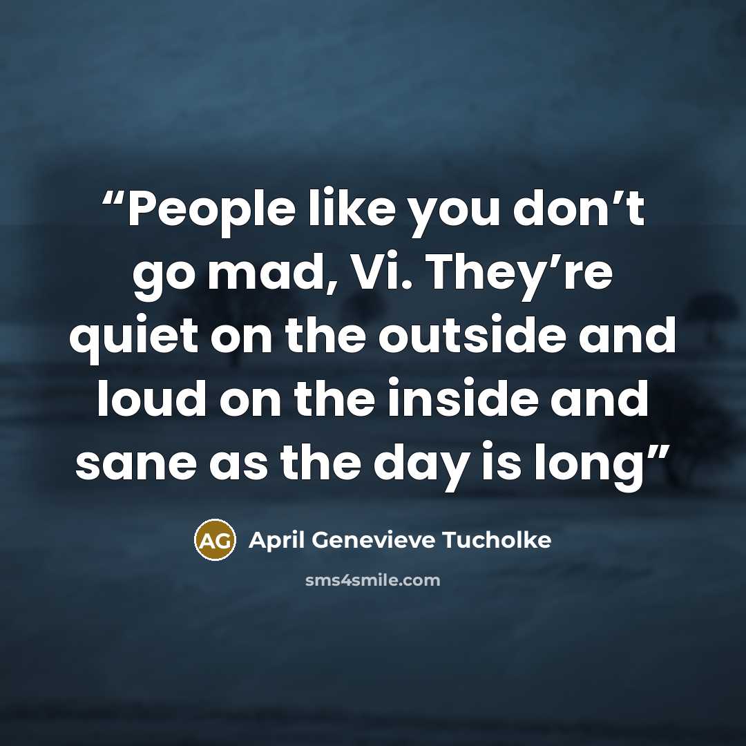 “People like you don’t go mad, Vi. They’re quiet on the outside and loud on the inside and sane as the day is long” quote by April Genevieve Tucholke