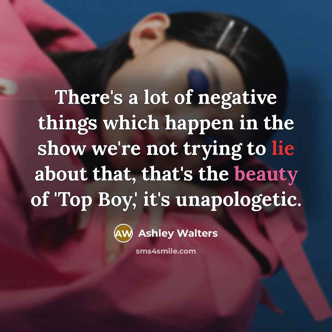 “There's a lot of negative things which happen in the show we're not trying to lie about that, that's the beauty of 'Top Boy,' it's unapologetic.” quote by Ashley Walters