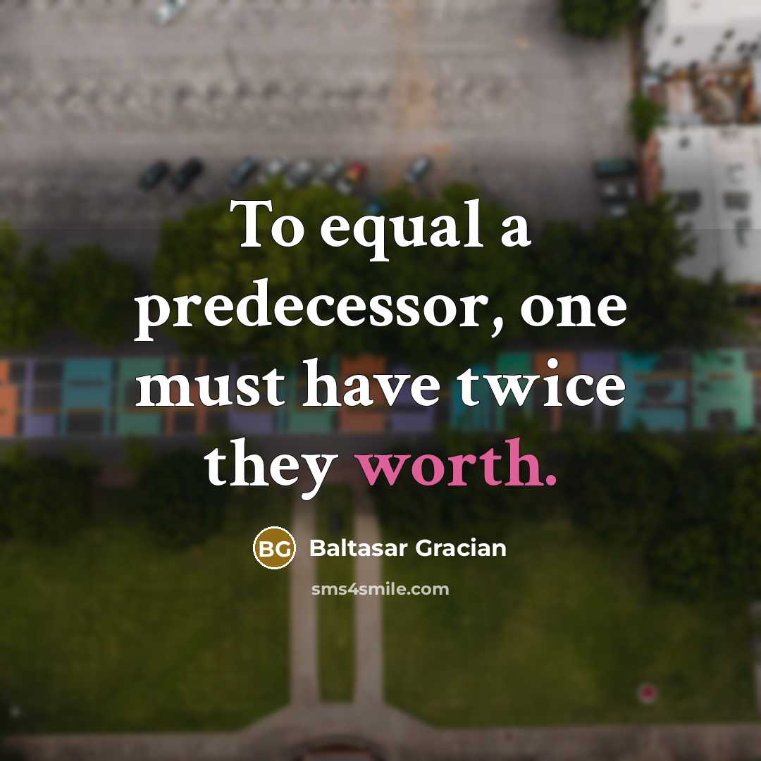 “To equal a predecessor, one must have twice they worth.” quote by Baltasar Gracian