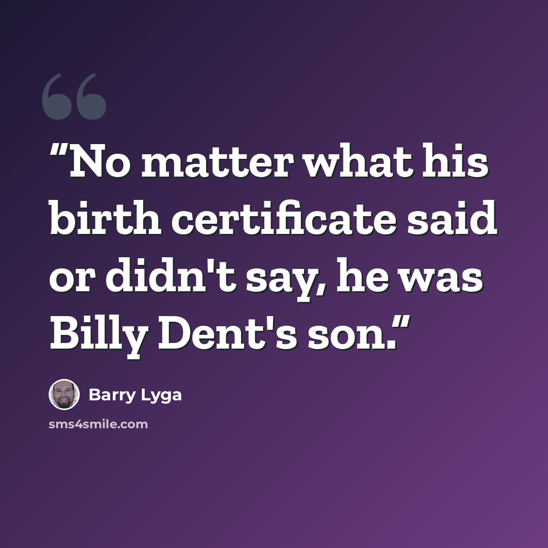 “No matter what his birth certificate said or didn't say, he was Billy Dent's son.” quote by Barry Lyga
