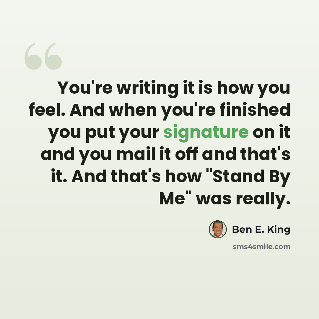 “You're writing it is how you feel. And when you're finished you put your signature on it and you mail it off and that's it. And that's how "Stand By Me" was really.” quote by Ben E. King