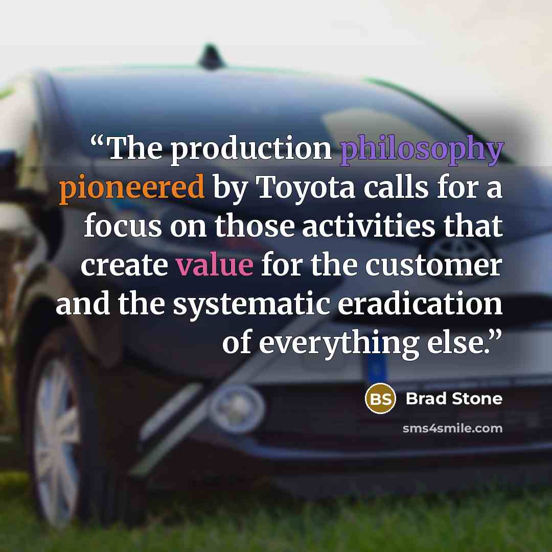 “The production philosophy pioneered by Toyota calls for a focus on those activities that create value for the customer and the systematic eradication of everything else.” quote by Brad Stone