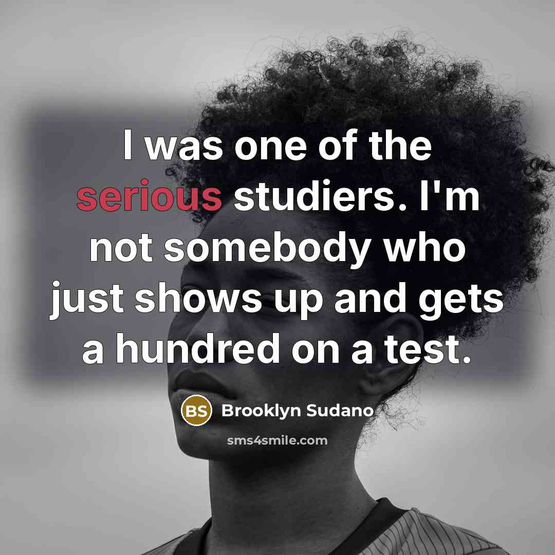 “I was one of the serious studiers. I'm not somebody who just shows up and gets a hundred on a test.” quote by Brooklyn Sudano