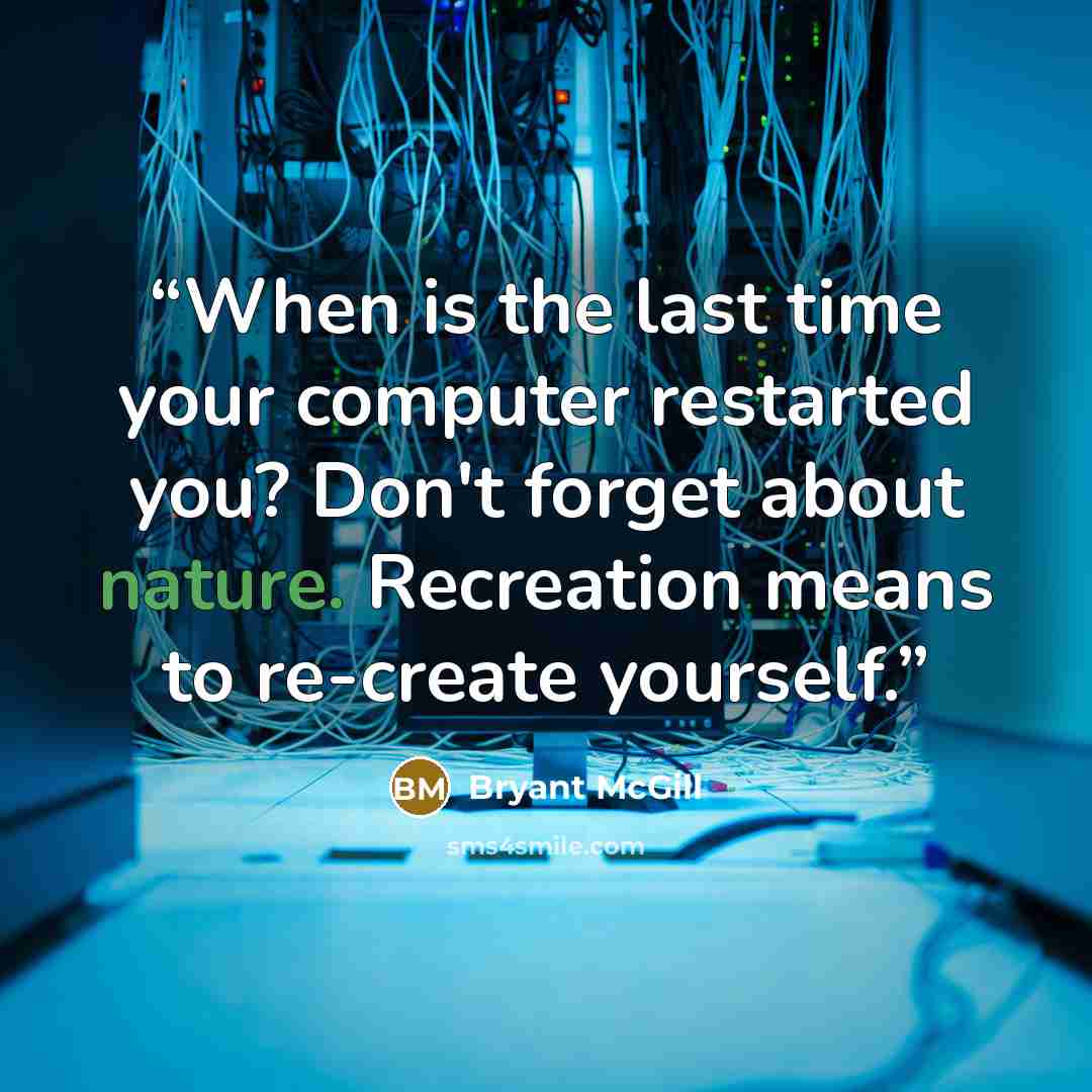 “When is the last time your computer restarted you? Don't forget about nature. Recreation means to re-create yourself.” quote by Bryant McGill