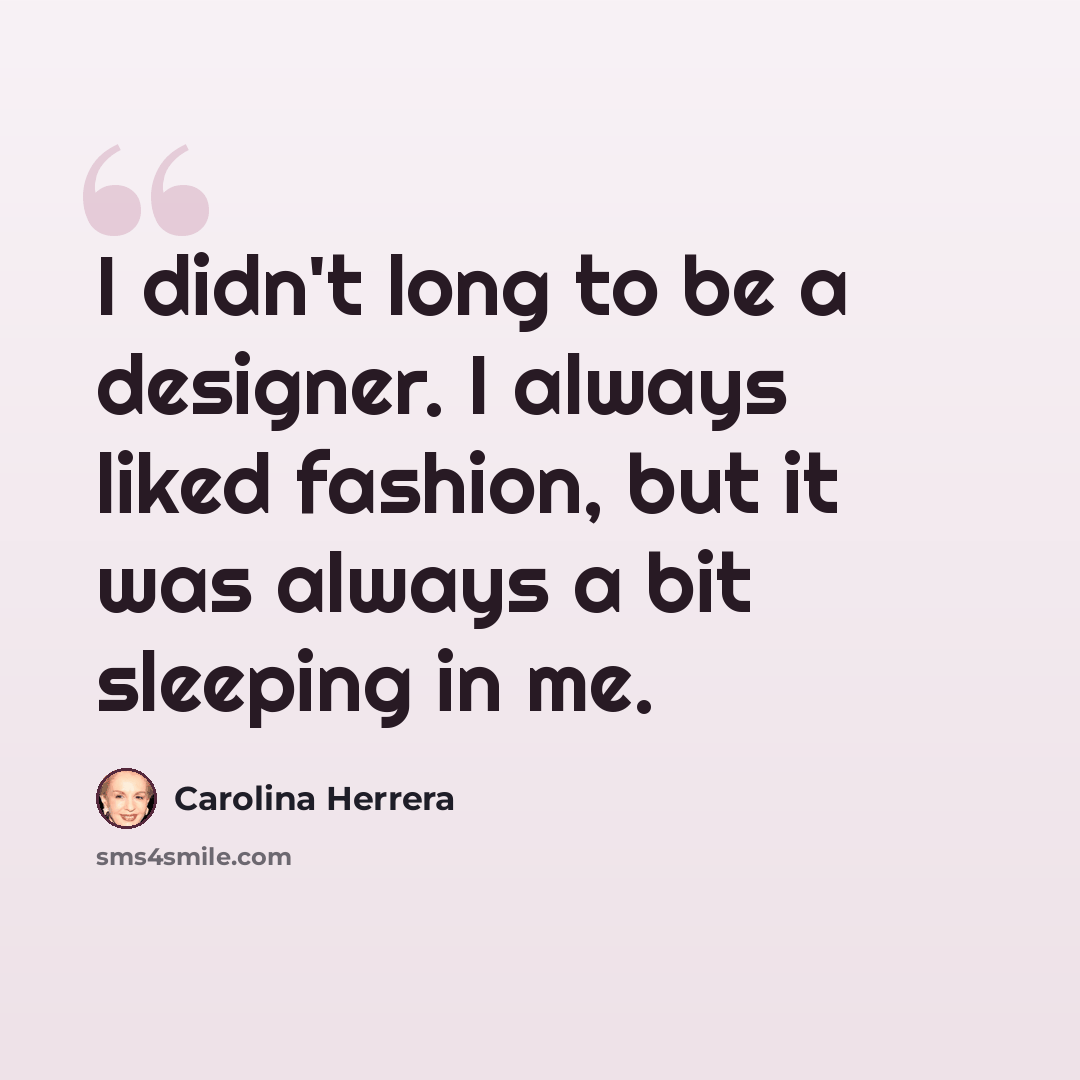 “I didn't long to be a designer. I always liked fashion, but it was always a bit sleeping in me.” quote by Carolina Herrera