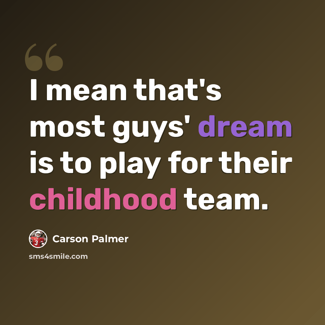 “I mean that's most guys' dream is to play for their childhood team.” quote by Carson Palmer