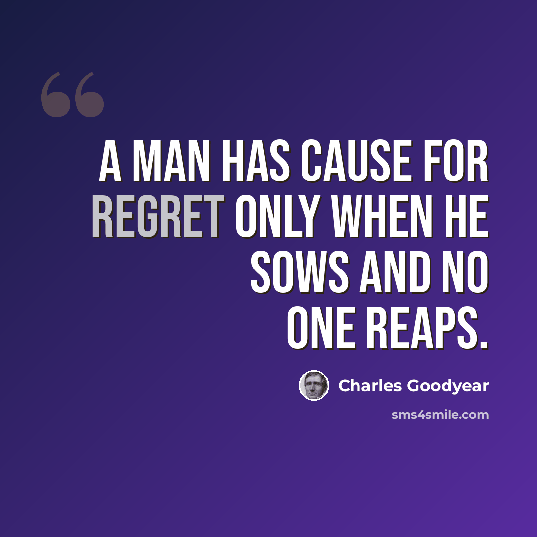 “A man has cause for regret only when he sows and no one reaps.” quote by Charles Goodyear