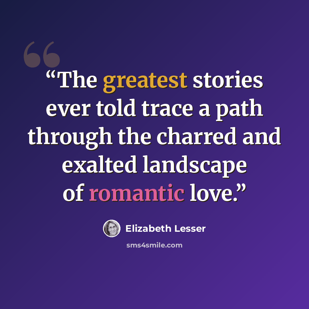 “The greatest stories ever told trace a path through the charred and exalted landscape of romantic love.” quote by Elizabeth Lesser