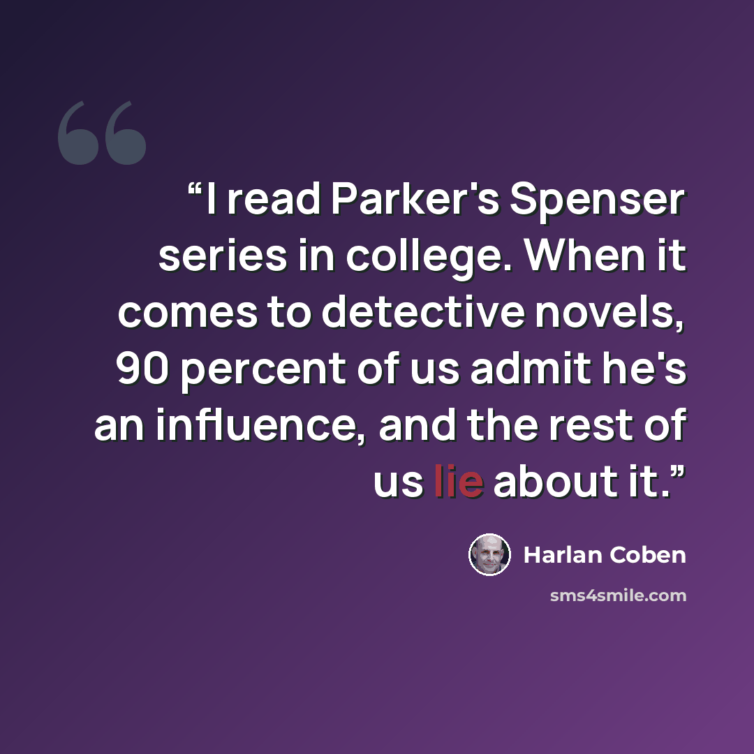 “I read Parker's Spenser series in college. When it comes to detective novels, 90 percent of us admit he's an influence, and the rest of us lie about it.” quote by Harlan Coben