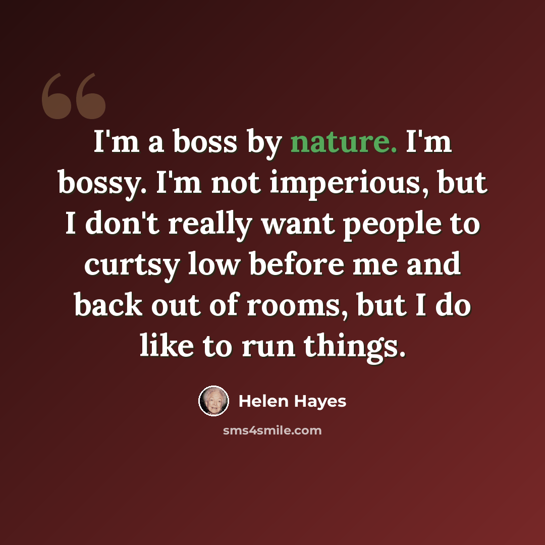 “I'm a boss by nature. I'm bossy. I'm not imperious, but I don't really want people to curtsy low before me and back out of rooms, but I do like to run things.” quote by Helen Hayes