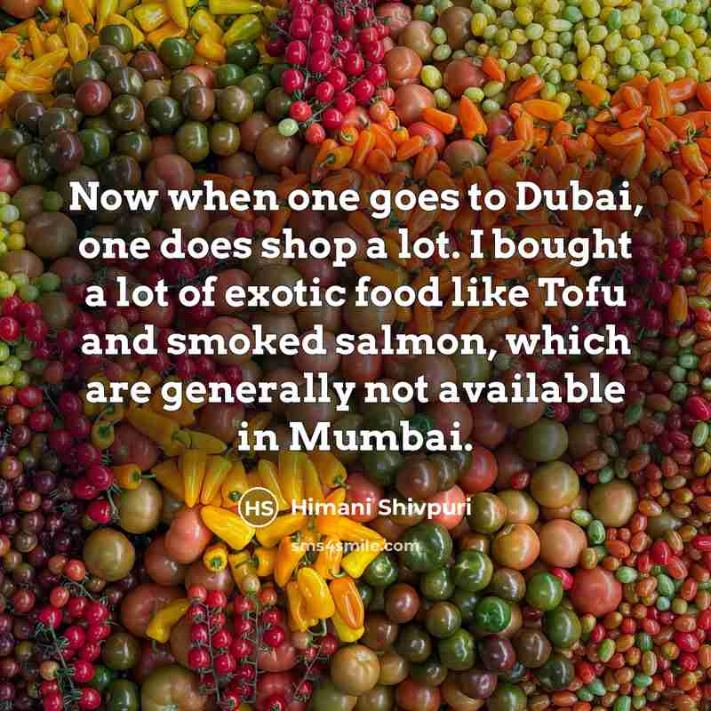 “Now when one goes to Dubai, one does shop a lot. I bought a lot of exotic food like Tofu and smoked salmon, which are generally not available in Mumbai.” quote by Himani Shivpuri