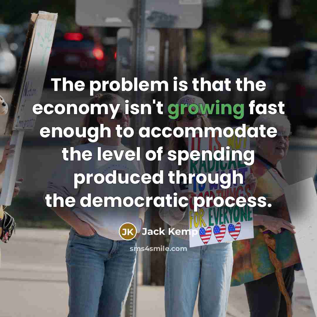 “The problem is that the economy isn't growing fast enough to accommodate the level of spending produced through the democratic process.” quote by Jack Kemp
