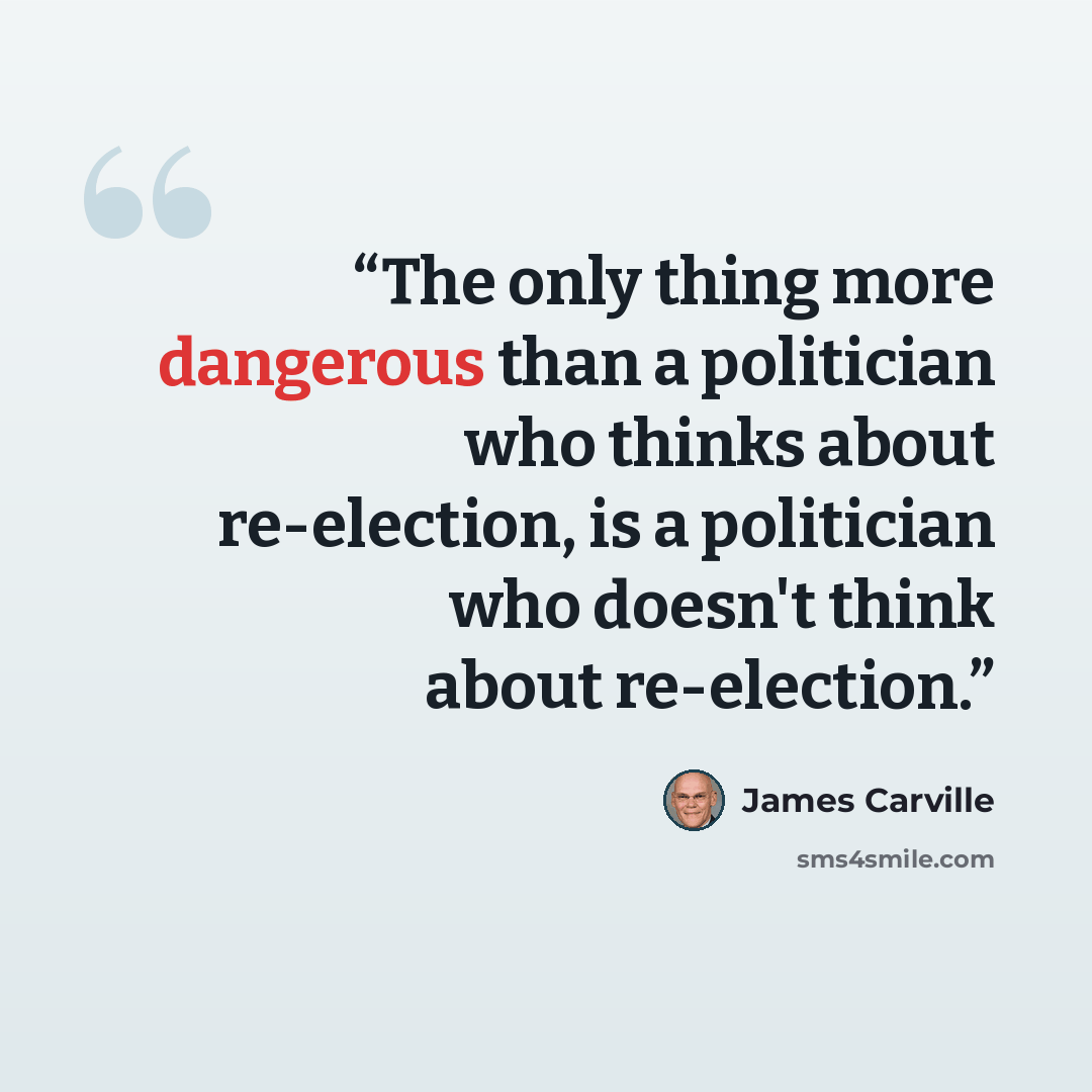 “The only thing more dangerous than a politician who thinks about re-election, is a politician who doesn't think about re-election.” quote by James Carville