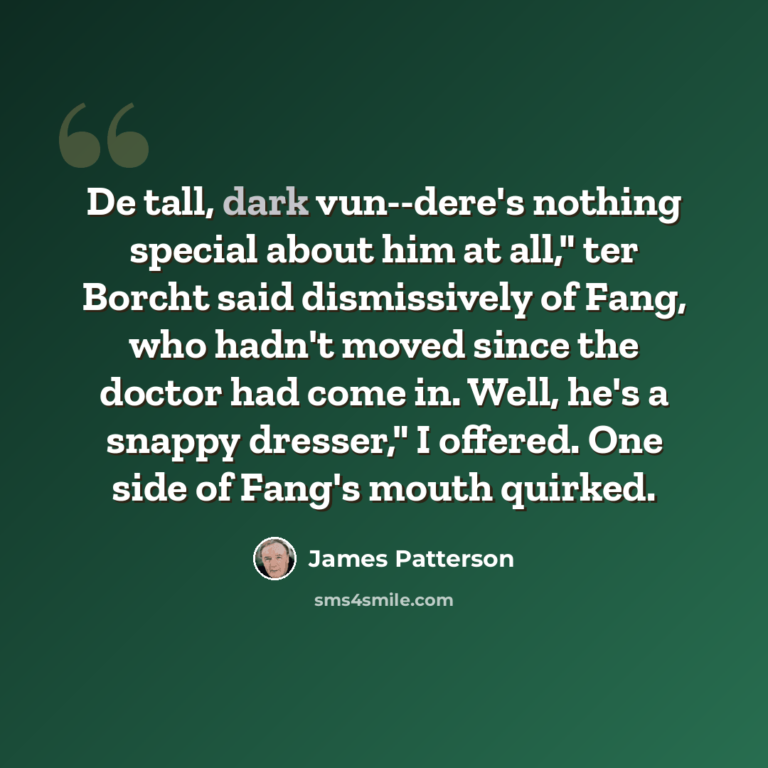 “De tall, dark vun--dere's nothing special about him at all," ter Borcht said dismissively of Fang, who hadn't moved since the doctor had come in. Well, he's a snappy dresser," I offered. One side of Fang's mouth quirked.” quote by James Patterson