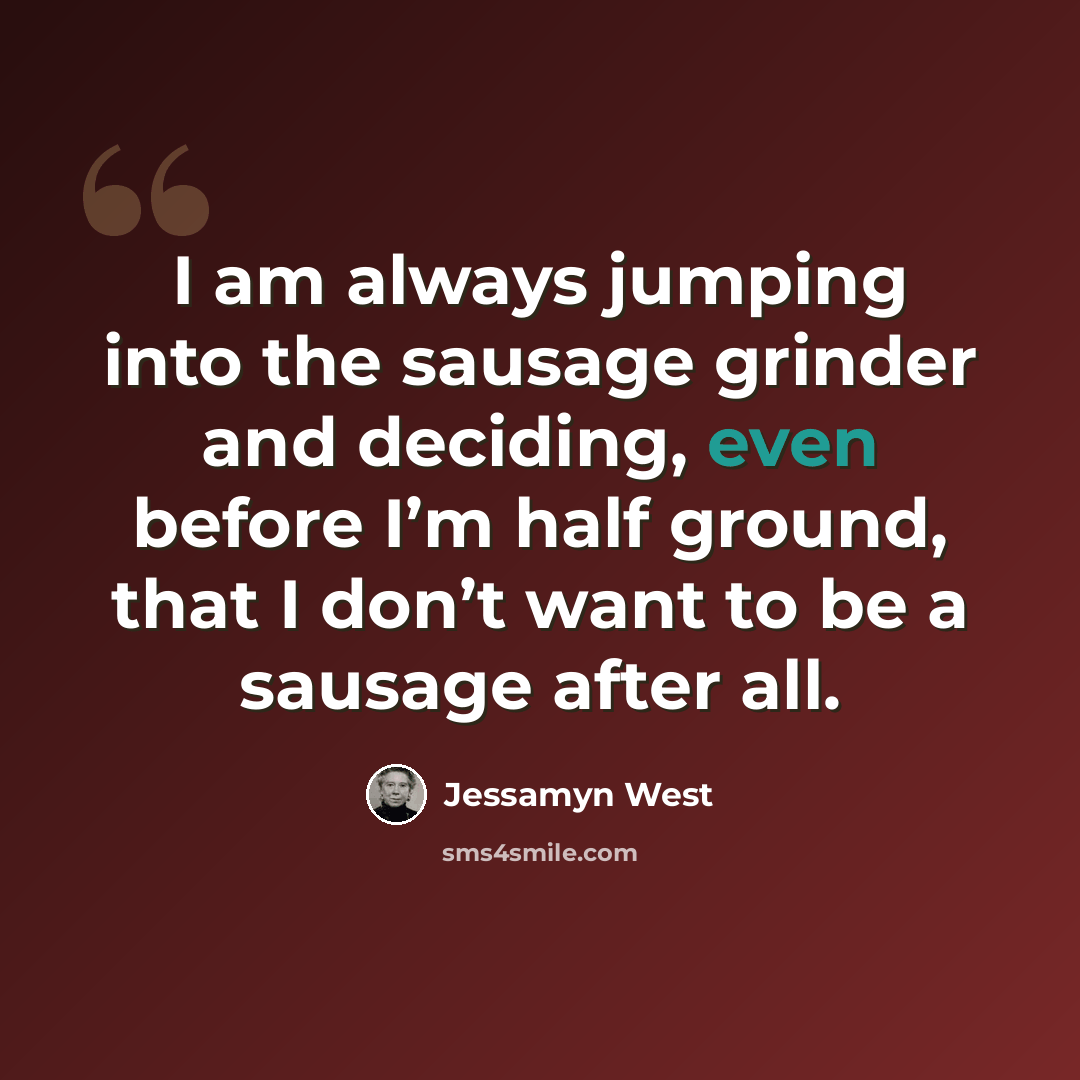 “I am always jumping into the sausage grinder and deciding, even before I’m half ground, that I don’t want to be a sausage after all.” quote by Jessamyn West