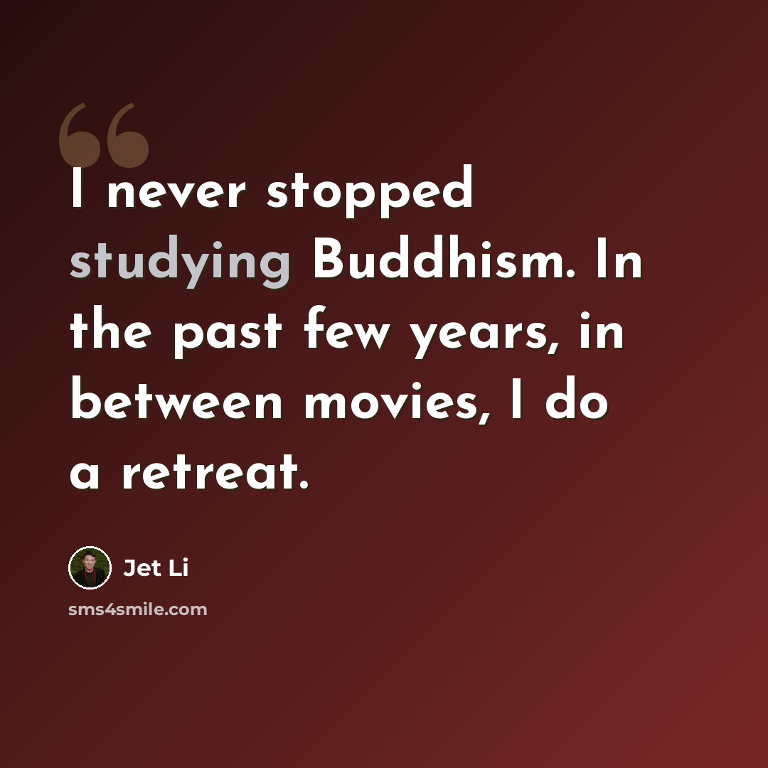 “I never stopped studying Buddhism. In the past few years, in between movies, I do a retreat.” quote by Jet Li