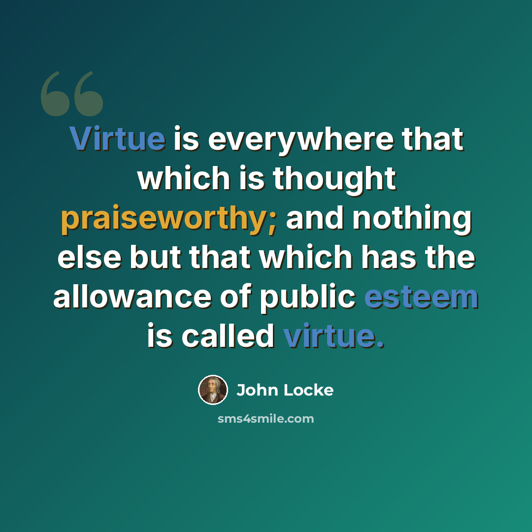 “Virtue is everywhere that which is thought praiseworthy; and nothing else but that which has the allowance of public esteem is called virtue.” quote by John Locke