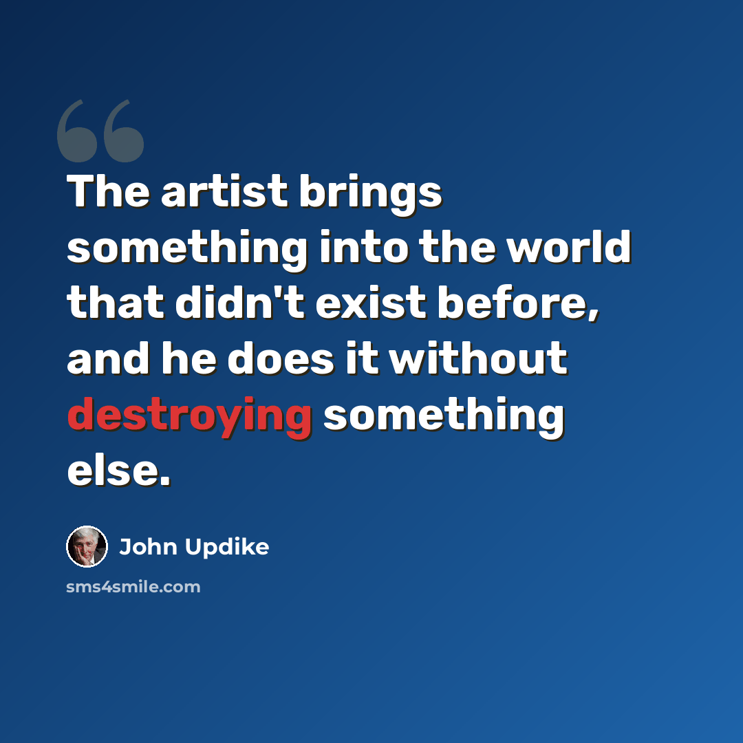 “The artist brings something into the world that didn't exist before, and he does it without destroying something else.” quote by John Updike