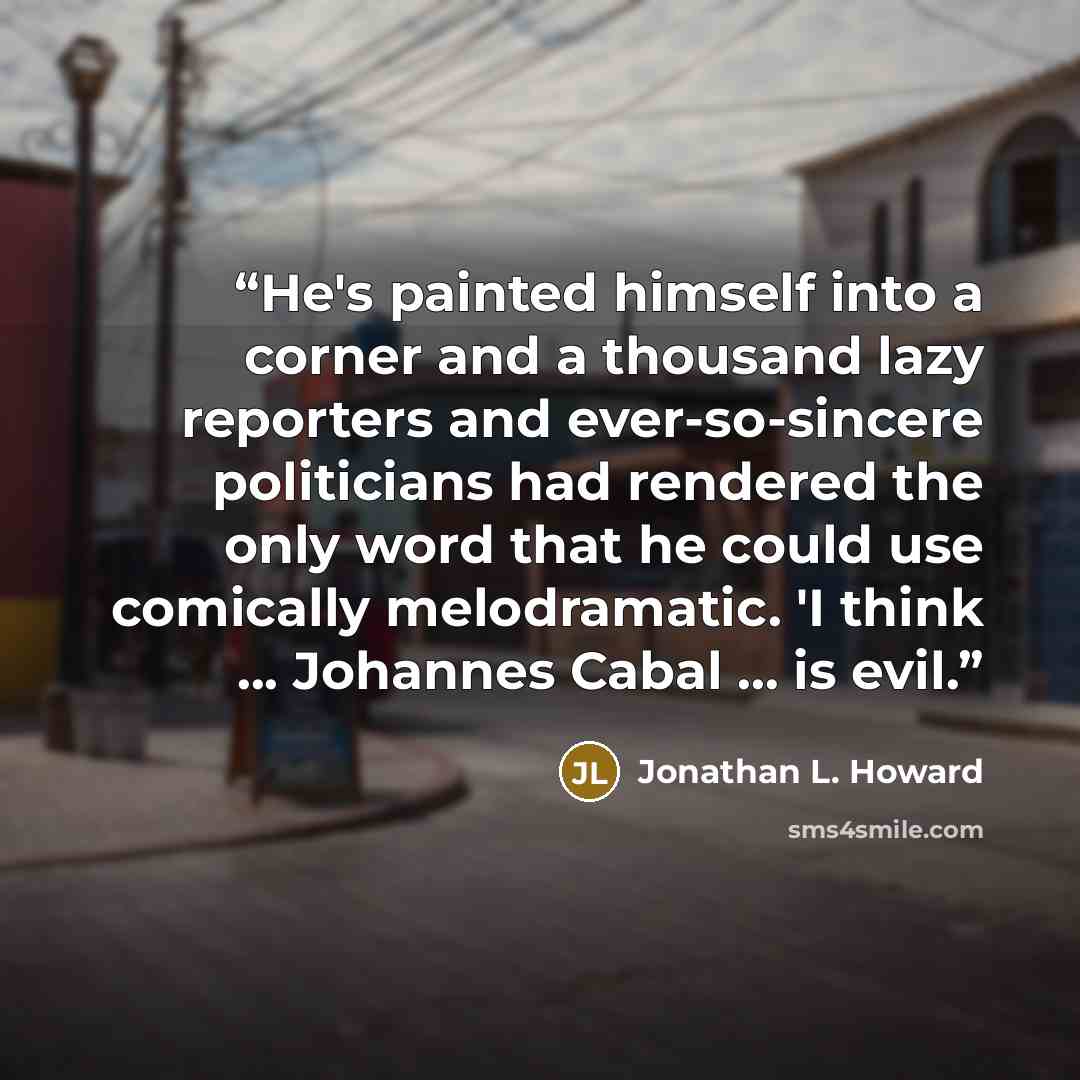“He's painted himself into a corner and a thousand lazy reporters and ever-so-sincere politicians had rendered the only word that he could use comically melodramatic. 'I think ... Johannes Cabal ... is evil.” quote by Jonathan L. Howard