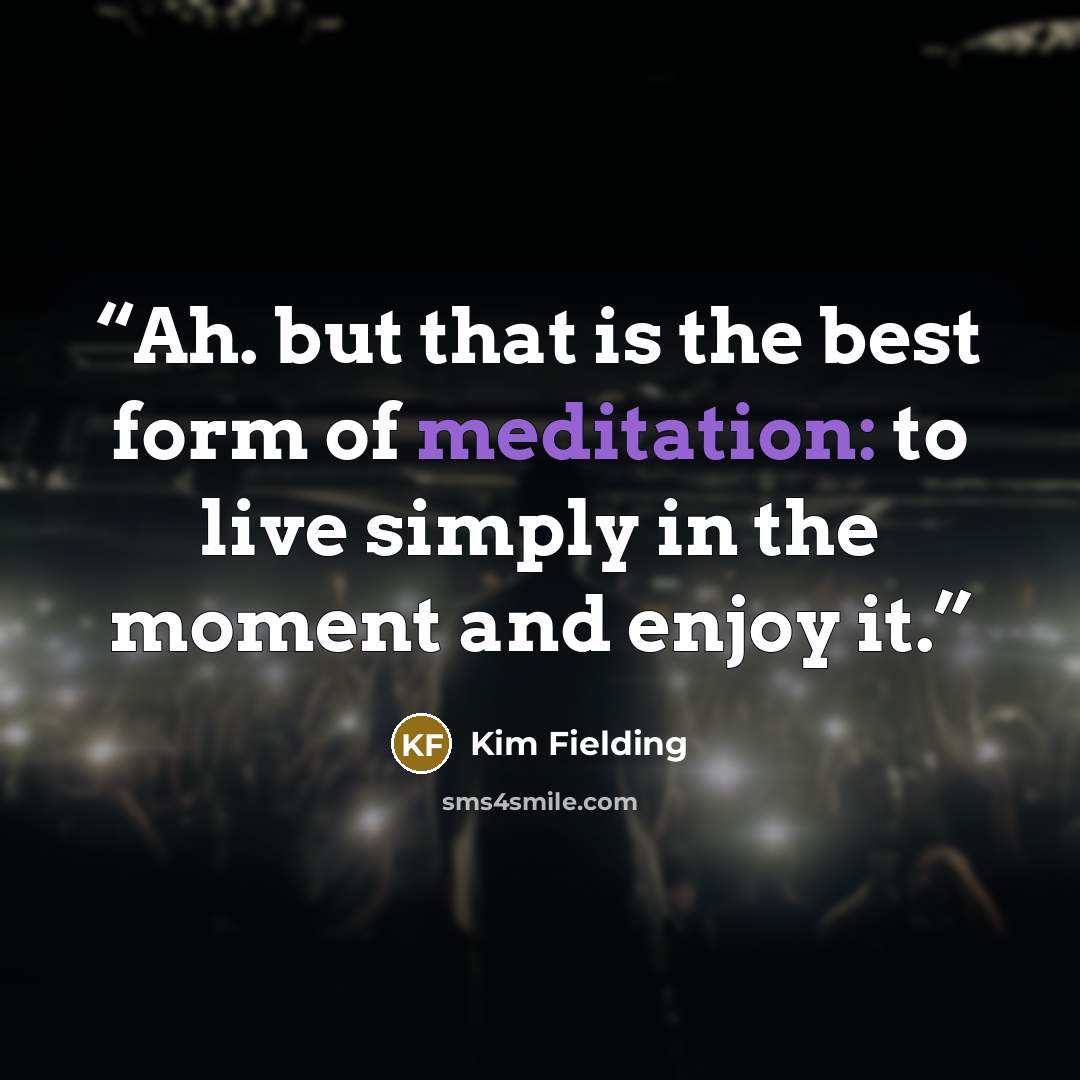 “Ah. but that is the best form of meditation: to live simply in the moment and enjoy it.” quote by Kim Fielding