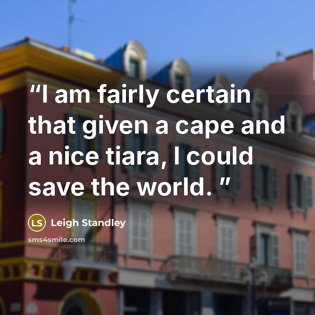 “I am fairly certain that given a cape and a nice tiara, I could save the world.” quote by Leigh Standley
